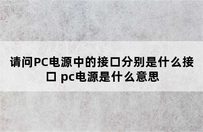 请问PC电源中的接口分别是什么接口 pc电源是什么意思